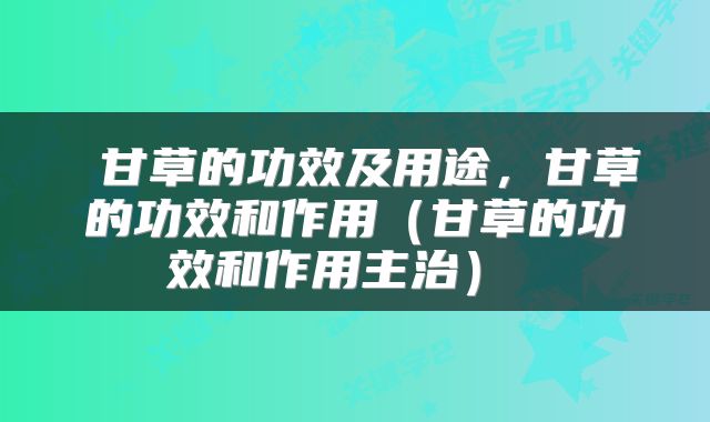  甘草的功效及用途，甘草的功效和作用（甘草的功效和作用主治） 