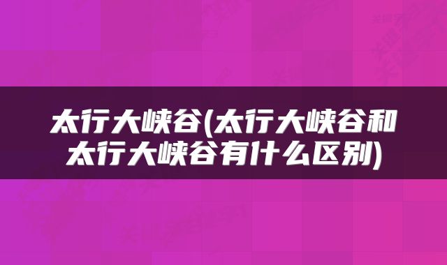 太行大峡谷(太行大峡谷和太行大峡谷有什么区别)