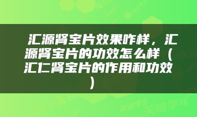 汇源肾宝片效果咋样,汇源肾宝片的功效怎么样(汇仁肾宝片的作用和功效)