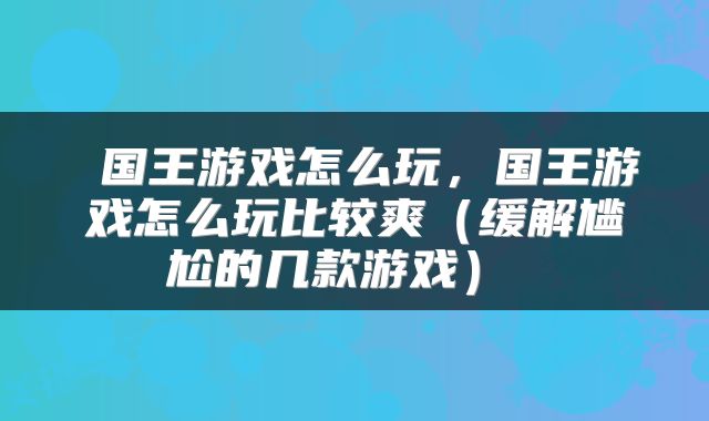  国王游戏怎么玩，国王游戏怎么玩比较爽（缓解尴尬的几款游戏） 