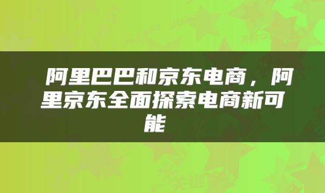  阿里巴巴和京东电商，阿里京东全面探索电商新可能 
