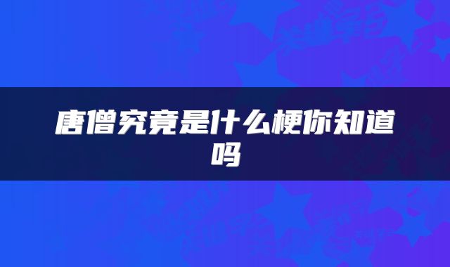 唐僧究竟是什么梗你知道吗