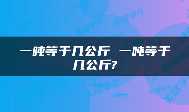 一吨等于几公斤 一吨等于几公斤?