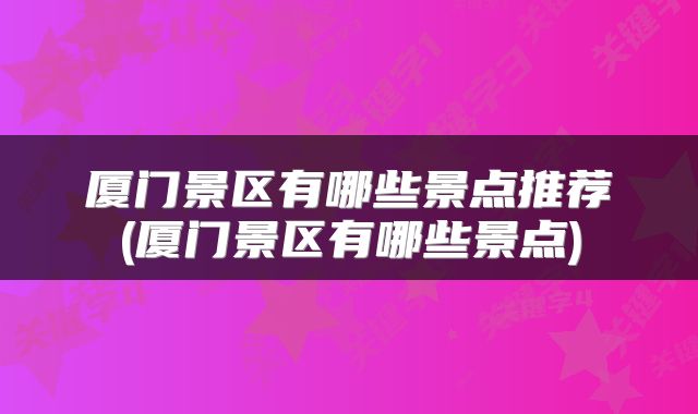 厦门景区有哪些景点推荐(厦门景区有哪些景点)
