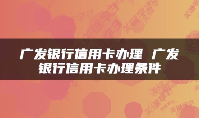 广发银行信用卡办理 广发银行信用卡办理条件