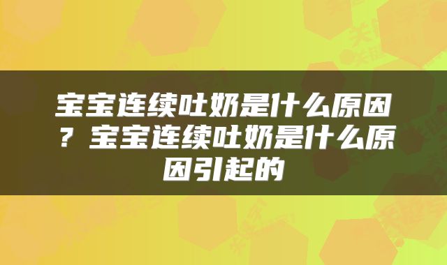 宝宝连续吐奶是什么原因？宝宝连续吐奶是什么原因引起的