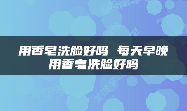 用香皂洗脸好吗 每天早晚用香皂洗脸好吗