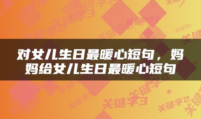 对女儿生日最暖心短句，妈妈给女儿生日最暖心短句