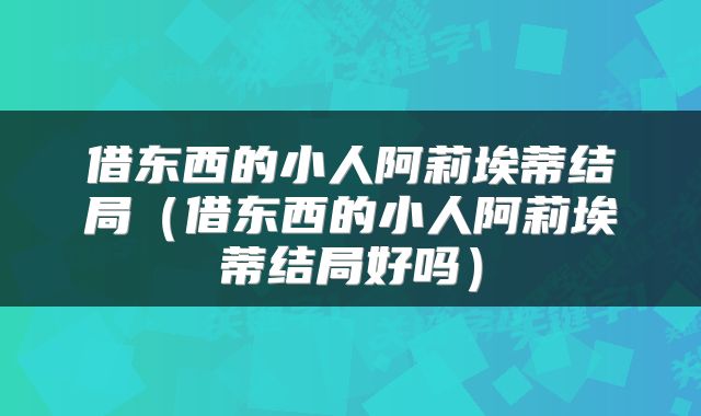 借东西的小人阿莉埃蒂结局（借东西的小人阿莉埃蒂结局好吗）