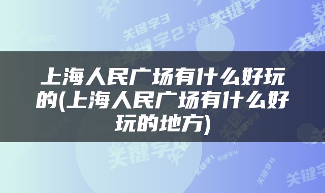 上海人民广场有什么好玩的(上海人民广场有什么好玩的地方)