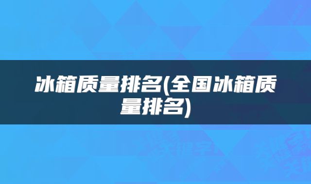 冰箱质量排名(全国冰箱质量排名)