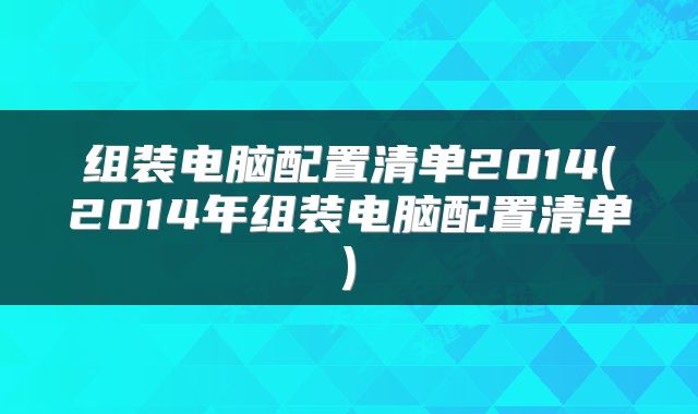 组装电脑配置清单2014(2014年组装电脑配置清单)