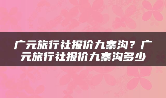 广元旅行社报价九寨沟？广元旅行社报价九寨沟多少