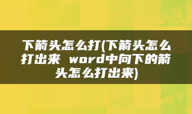 下箭头怎么打(下箭头怎么打出来 word中向下的箭头怎么打出来)