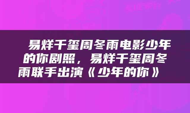  易烊千玺周冬雨电影少年的你剧照，易烊千玺周冬雨联手出演《少年的你》 