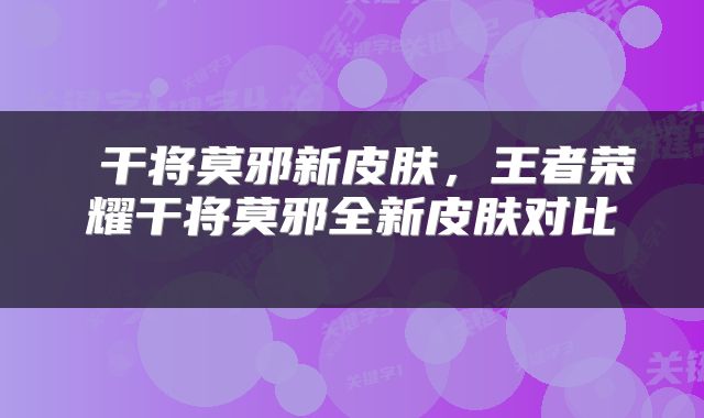  干将莫邪新皮肤，王者荣耀干将莫邪全新皮肤对比 
