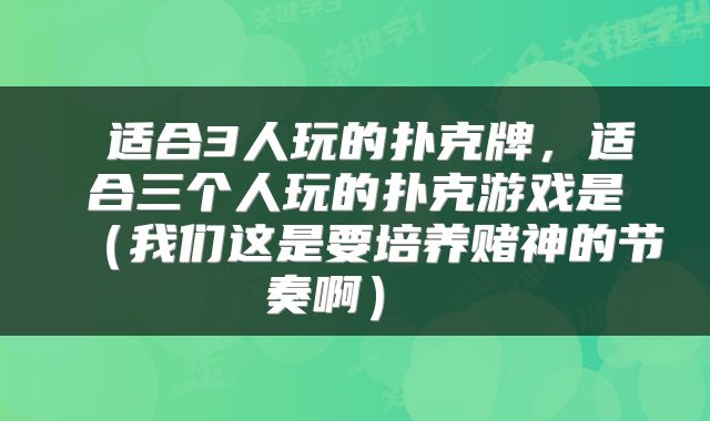  适合3人玩的扑克牌，适合三个人玩的扑克游戏是（我们这是要培养赌神的节奏啊） 