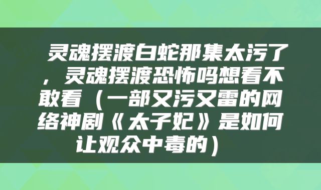  灵魂摆渡白蛇那集太污了，灵魂摆渡恐怖吗想看不敢看（一部又污又雷的网络神剧《太子妃》是如何让观众中毒的） 