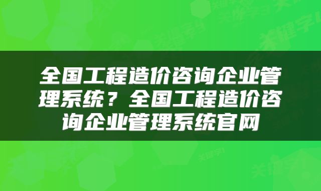 全国工程造价咨询企业管理系统？全国工程造价咨询企业管理系统官网