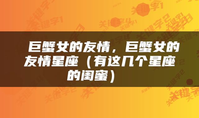 巨蟹女的友情，巨蟹女的友情星座（有这几个星座的闺蜜） 
