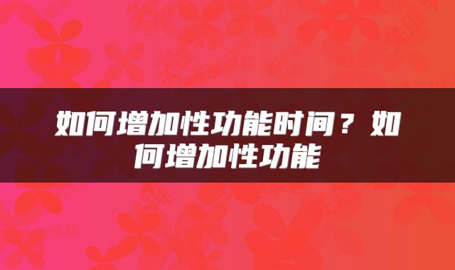 如何增加性功能时间？如何增加性功能