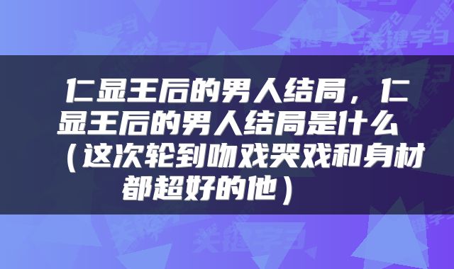  仁显王后的男人结局，仁显王后的男人结局是什么（这次轮到吻戏哭戏和身材都超好的他） 