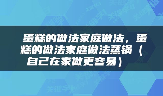  蛋糕的做法家庭做法，蛋糕的做法家庭做法蒸锅（自己在家做更容易） 