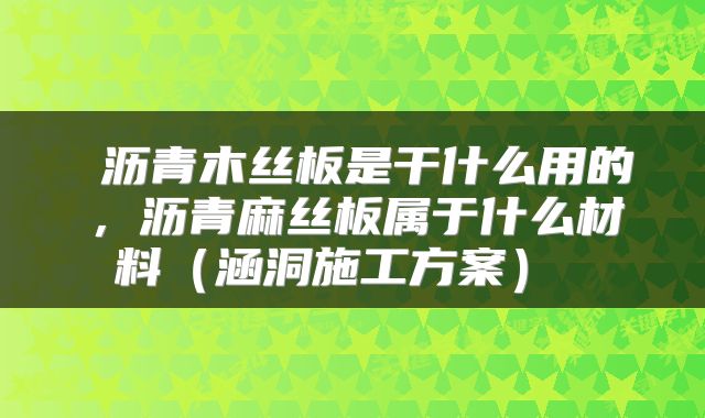  沥青木丝板是干什么用的，沥青麻丝板属于什么材料（涵洞施工方案） 