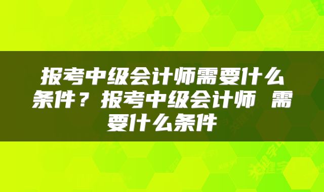 报考中级会计师需要什么条件？报考中级会计师 需要什么条件