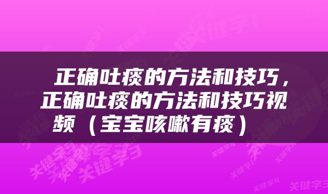  正确吐痰的方法和技巧，正确吐痰的方法和技巧视频（宝宝咳嗽有痰） 