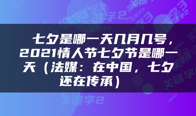  七夕是哪一天几月几号，2021情人节七夕节是哪一天（法媒：在中国，七夕还在传承） 