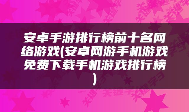安卓手游排行榜前十名网络游戏(安卓网游手机游戏免费下载手机游戏排行榜)