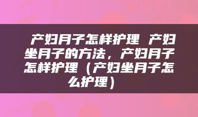  产妇月子怎样护理 产妇坐月子的方法，产妇月子怎样护理（产妇坐月子怎么护理） 