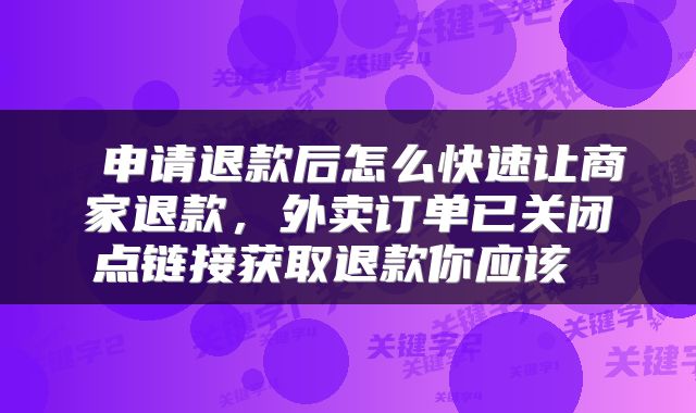  申请退款后怎么快速让商家退款，外卖订单已关闭点链接获取退款你应该 