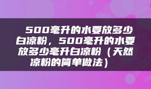  500毫升的水要放多少白凉粉，500毫升的水要放多少毫升白凉粉（天然凉粉的简单做法） 