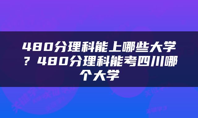 480分理科能上哪些大学？480分理科能考四川哪个大学