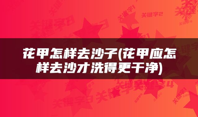 花甲怎样去沙子(花甲应怎样去沙才洗得更干净)