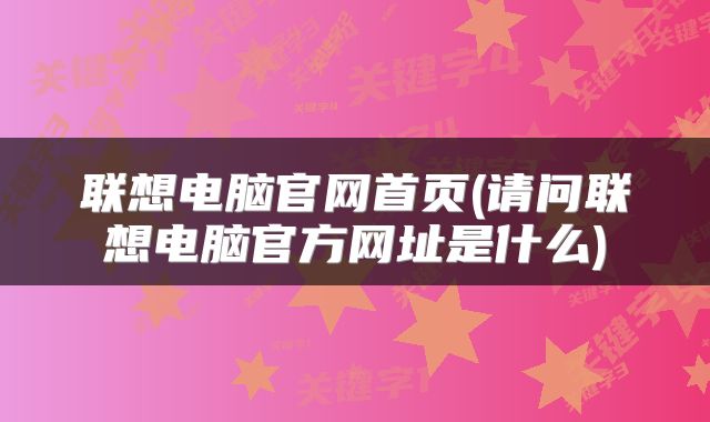 联想电脑官网首页(请问联想电脑官方网址是什么)