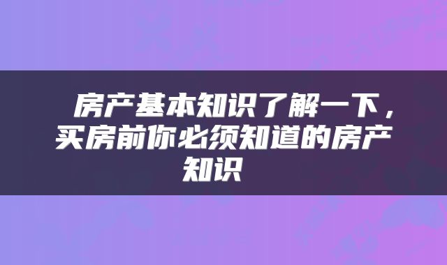  房产基本知识了解一下，买房前你必须知道的房产知识 