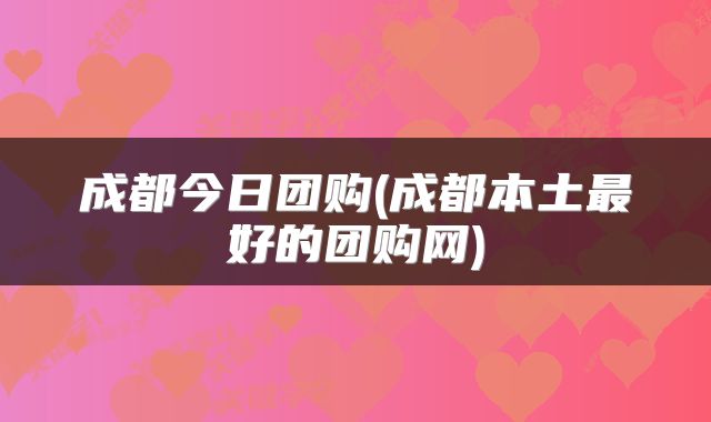 成都今日团购(成都本土最好的团购网)