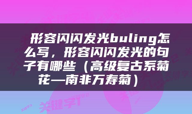  形容闪闪发光buling怎么写，形容闪闪发光的句子有哪些（高级复古系菊花—南非万寿菊） 