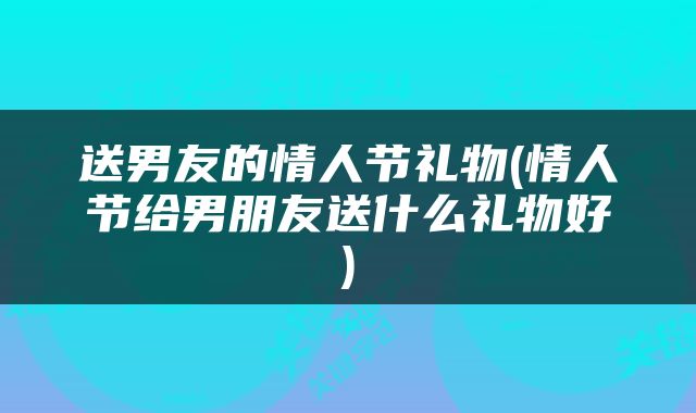 送男友的情人节礼物(情人节给男朋友送什么礼物好)