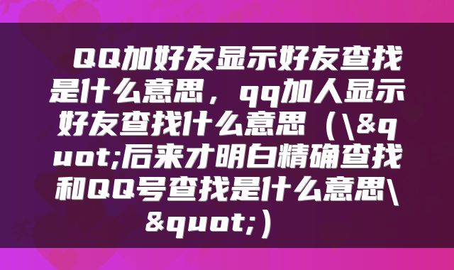 QQ加好友显示好友查找是什么意思,qq加人显示好友查找什么意思(\"后来才明白精确查找和QQ号查找是什么意思\")