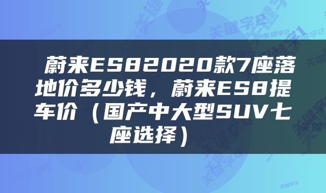  蔚来ES82020款7座落地价多少钱，蔚来ES8提车价（国产中大型SUV七座选择） 
