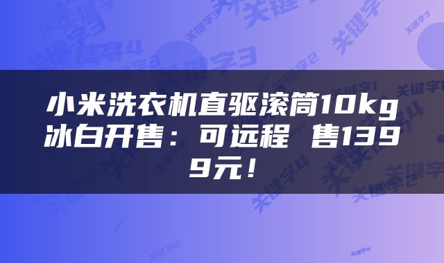 小米洗衣机直驱滚筒10kg冰白开售：可远程 售1399元！