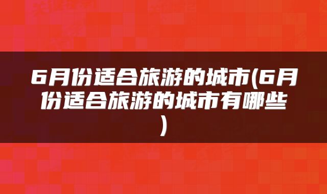 6月份适合旅游的城市(6月份适合旅游的城市有哪些)