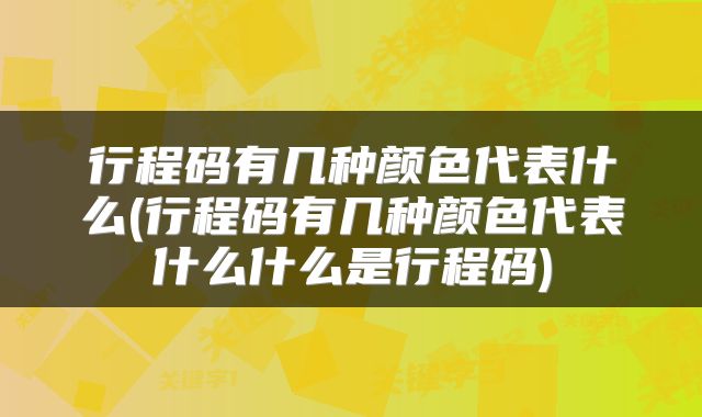 行程码有几种颜色代表什么(行程码有几种颜色代表什么什么是行程码)