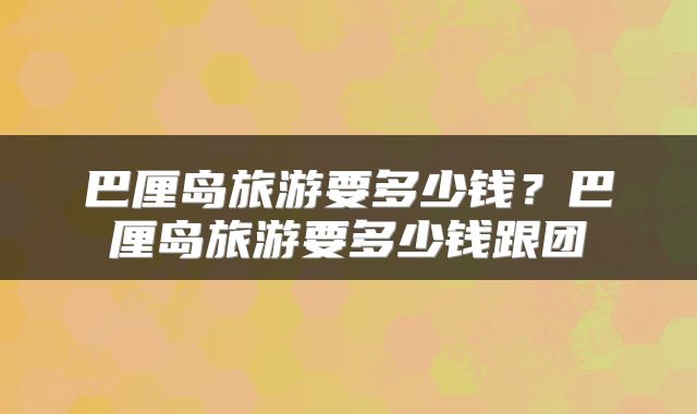 巴厘岛旅游要多少钱？巴厘岛旅游要多少钱跟团