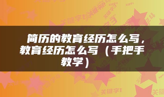  简历的教育经历怎么写，教育经历怎么写（手把手教学） 