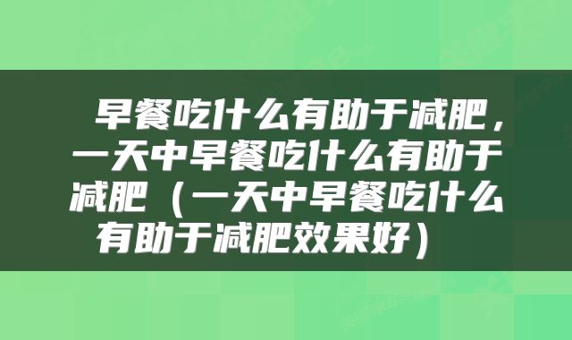  早餐吃什么有助于减肥，一天中早餐吃什么有助于减肥（一天中早餐吃什么有助于减肥效果好） 